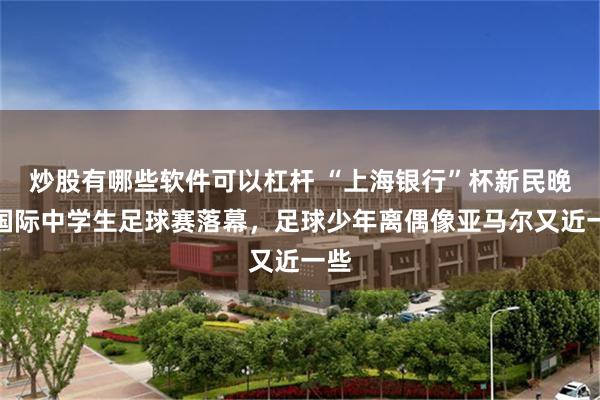 炒股有哪些软件可以杠杆 “上海银行”杯新民晚报国际中学生足球赛落幕，足球少年离偶像亚马尔又近一些