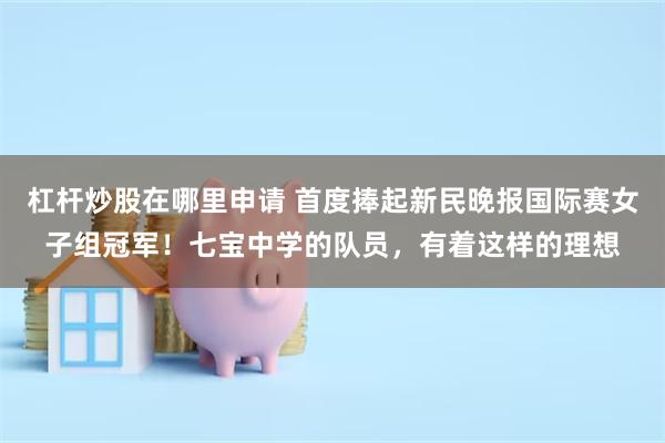 杠杆炒股在哪里申请 首度捧起新民晚报国际赛女子组冠军!七宝中学的队员,有着这样的理想