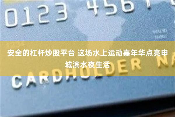 安全的杠杆炒股平台 这场水上运动嘉年华点亮申城滨水夜生活