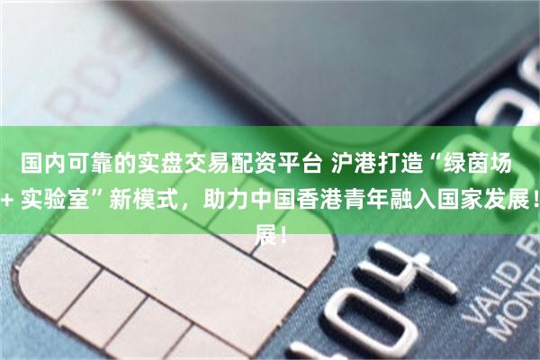 国内可靠的实盘交易配资平台 沪港打造“绿茵场 + 实验室”新模式，助力中国香港青年融入国家发展！