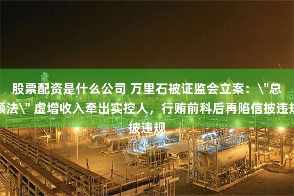 股票配资是什么公司 万里石被证监会立案：