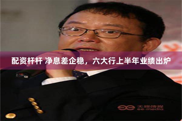 配资杆杆 净息差企稳，六大行上半年业绩出炉