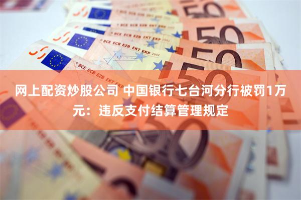 网上配资炒股公司 中国银行七台河分行被罚1万元：违反支付结算管理规定