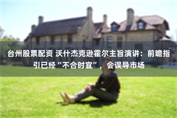 台州股票配资 沃什杰克逊霍尔主旨演讲：前瞻指引已经“不合时宜”，会误导市场