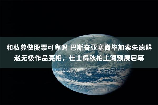 和私募做股票可靠吗 巴斯奇亚塞尚毕加索朱德群赵无极作品亮相，佳士得秋拍上海预展启幕