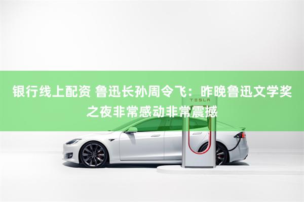 银行线上配资 鲁迅长孙周令飞:昨晚鲁迅文学奖之夜非常感动非常震撼
