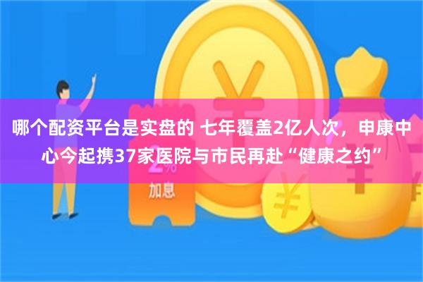 哪个配资平台是实盘的 七年覆盖2亿人次，申康中心今起携37家医院与市民再赴“健康之约”
