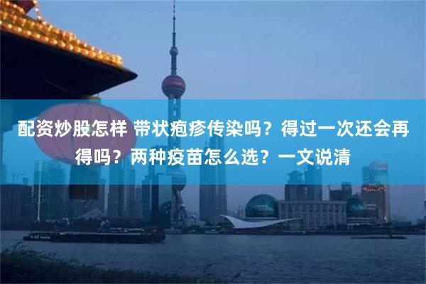 配资炒股怎样 带状疱疹传染吗?得过一次还会再得吗?两种疫苗怎么选?一文说清