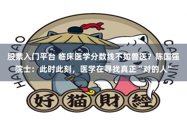 股票入门平台 临床医学分数线不如兽医？陈国强院士：此时此刻，医学在寻找真正“对的人”
