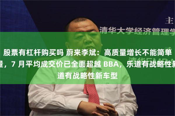股票有杠杆购买吗 蔚来李斌:高质量增长不能简单看销量,7 月平均成交价已全面超越 BBA,乐道有战略性新车型