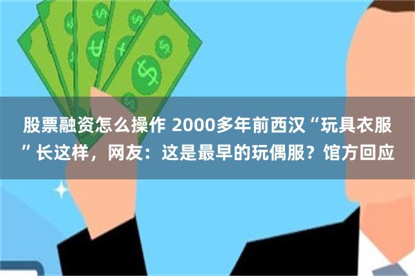 股票融资怎么操作 2000多年前西汉“玩具衣服”长这样，网友：这是最早的玩偶服？馆方回应
