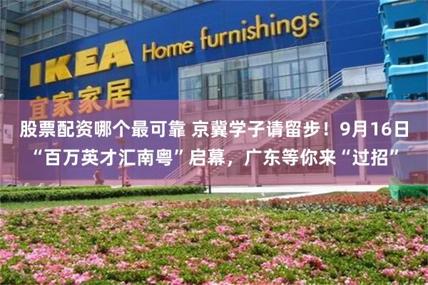 股票配资哪个最可靠 京冀学子请留步！9月16日“百万英才汇南粤”启幕，广东等你来“过招”
