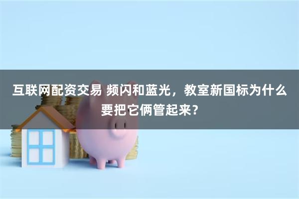 互联网配资交易 频闪和蓝光，教室新国标为什么要把它俩管起来？