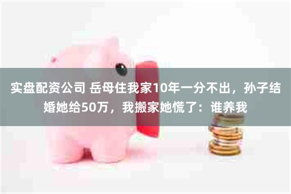 实盘配资公司 岳母住我家10年一分不出，孙子结婚她给50万，我搬家她慌了：谁养我