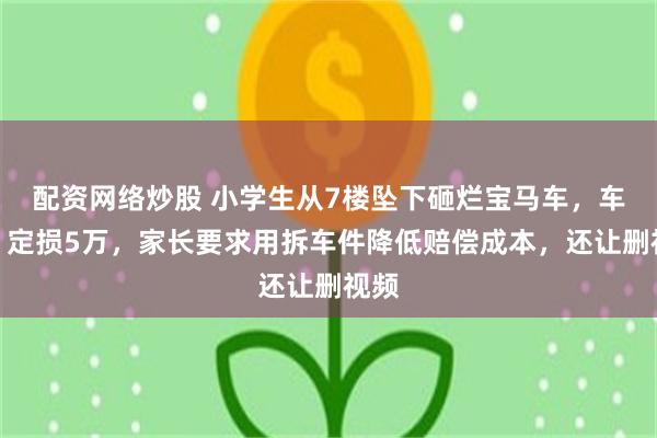 配资网络炒股 小学生从7楼坠下砸烂宝马车，车主：定损5万，家长要求用拆车件降低赔偿成本，还让删视频