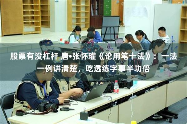 股票有没杠杆 唐•张怀瓘《论用笔十法》:一法一例讲清楚,吃透练字事半功倍