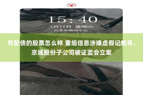 有配债的股票怎么样 重组信息涉嫌虚假记载等，京城股份子公司被证监会立案