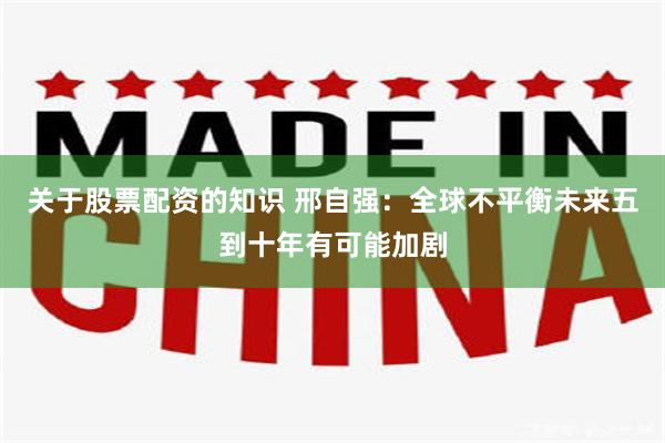 关于股票配资的知识 邢自强：全球不平衡未来五到十年有可能加剧