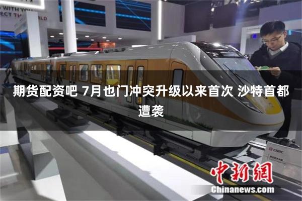 期货配资吧 7月也门冲突升级以来首次 沙特首都遭袭
