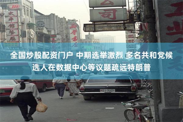 全国炒股配资门户 中期选举激烈 多名共和党候选人在数据中心等议题疏远特朗普