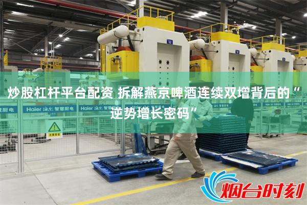炒股杠杆平台配资 拆解燕京啤酒连续双增背后的“逆势增长密码”