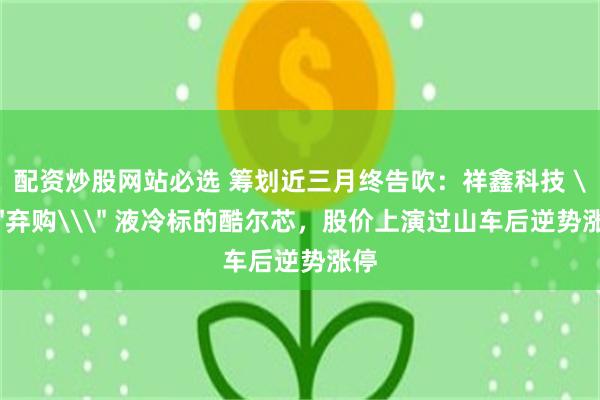 配资炒股网站必选 筹划近三月终告吹：祥鑫科技 \