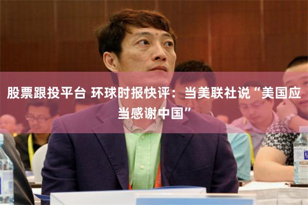 股票跟投平台 环球时报快评：当美联社说“美国应当感谢中国”
