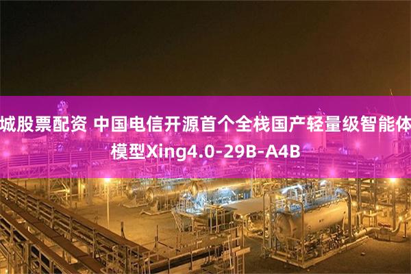 聊城股票配资 中国电信开源首个全栈国产轻量级智能体大模型Xing4.0-29B-A4B