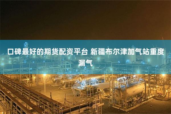 口碑最好的期货配资平台 新疆布尔津加气站重度漏气