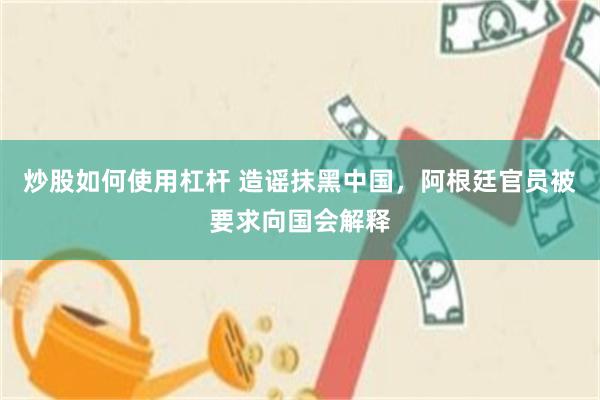 炒股如何使用杠杆 造谣抹黑中国，阿根廷官员被要求向国会解释