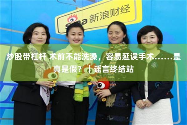 炒股带杠杆 术前不能洗澡，容易延误手术……是真是假？｜谣言终结站