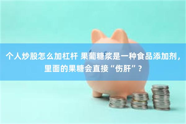 个人炒股怎么加杠杆 果葡糖浆是一种食品添加剂，里面的果糖会直接“伤肝”？