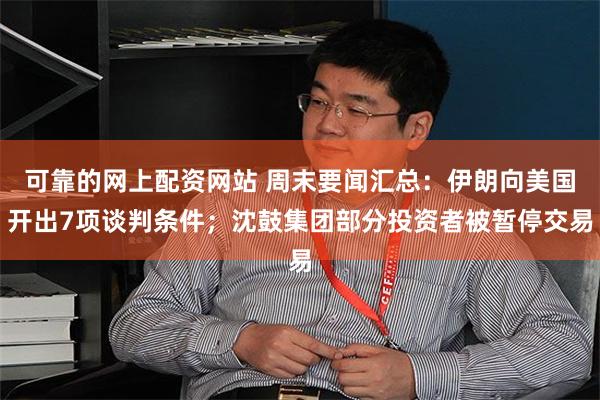 可靠的网上配资网站 周末要闻汇总：伊朗向美国开出7项谈判条件；沈鼓集团部分投资者被暂停交易
