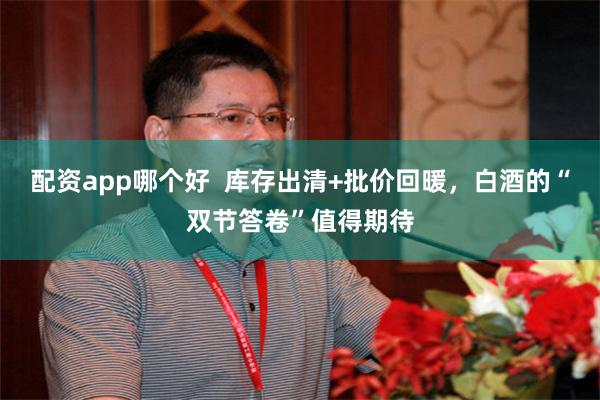配资app哪个好  库存出清+批价回暖，白酒的“双节答卷”值得期待