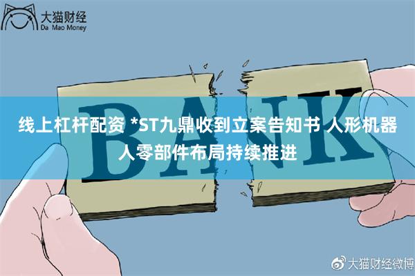 线上杠杆配资 *ST九鼎收到立案告知书 人形机器人零部件布局持续推进
