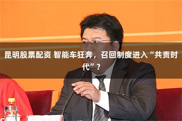 昆明股票配资 智能车狂奔，召回制度进入“共责时代”？