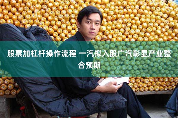 股票加杠杆操作流程 一汽拟入股广汽彰显产业整合预期