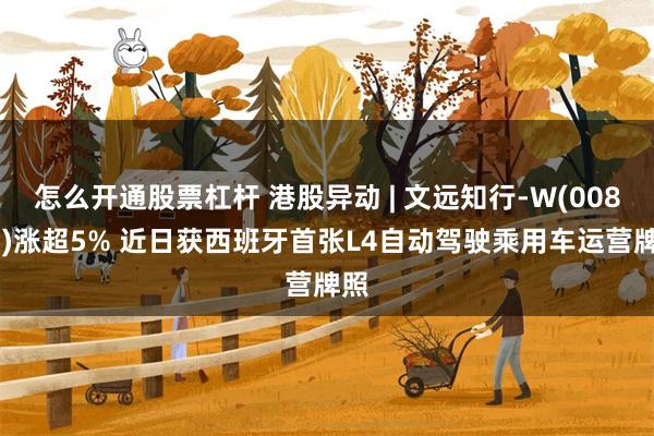 怎么开通股票杠杆 港股异动 | 文远知行-W(00800)涨超5% 近日获西班牙首张L4自动驾驶乘用车运营牌照