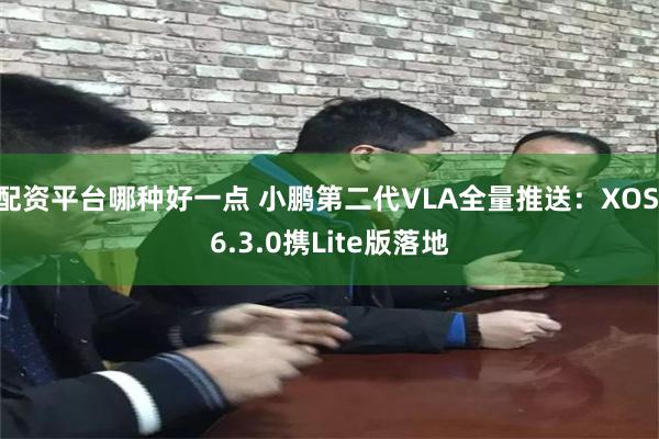 配资平台哪种好一点 小鹏第二代VLA全量推送：XOS 6.3.0携Lite版落地