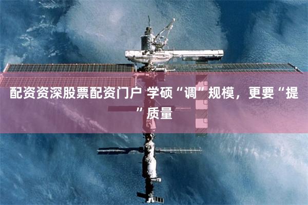配资资深股票配资门户 学硕“调”规模，更要“提”质量