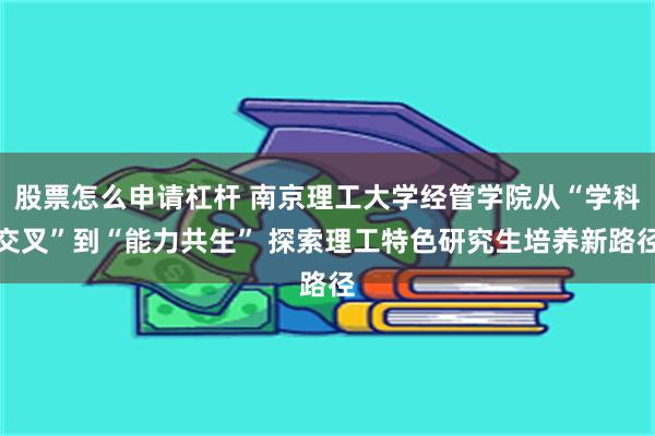 股票怎么申请杠杆 南京理工大学经管学院从“学科交叉”到“能力共生” 探索理工特色研究生培养新路径