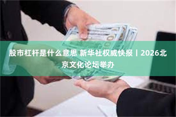 股市杠杆是什么意思 新华社权威快报丨2026北京文化论坛举办