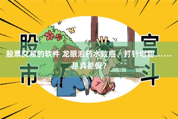 股票交易的软件 龙眼泡药水致癌、打针增甜……是真是假？