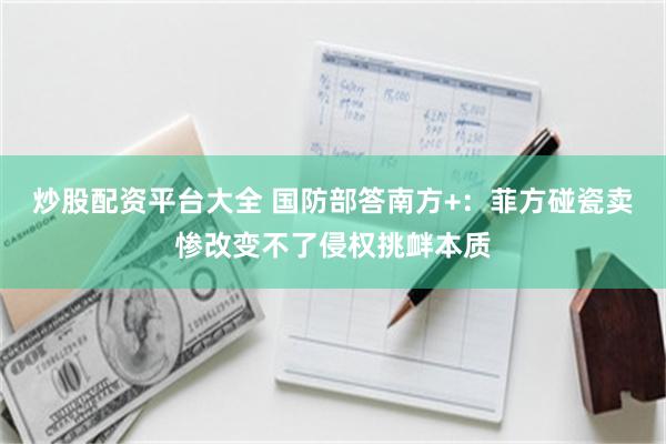炒股配资平台大全 国防部答南方+：菲方碰瓷卖惨改变不了侵权挑衅本质