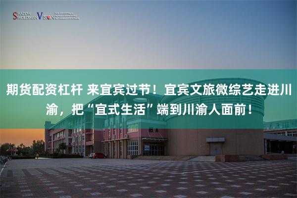 期货配资杠杆 来宜宾过节！宜宾文旅微综艺走进川渝，把“宜式生活”端到川渝人面前！