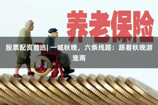 股票配资首选| 一城秋晚，六条线路：跟着秋晚游淮南