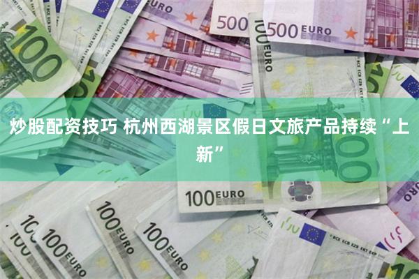 炒股配资技巧 杭州西湖景区假日文旅产品持续“上新”