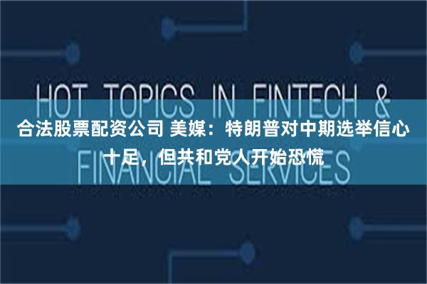 合法股票配资公司 美媒：特朗普对中期选举信心十足，但共和党人开始恐慌
