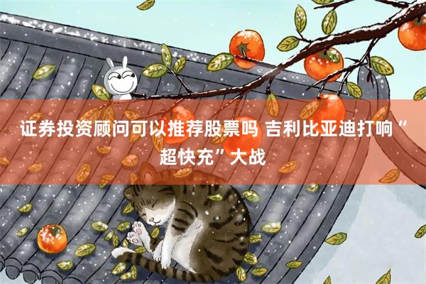 证券投资顾问可以推荐股票吗 吉利比亚迪打响“超快充”大战