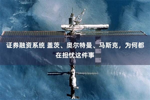 证券融资系统 盖茨、奥尔特曼、马斯克,为何都在担忧这件事
